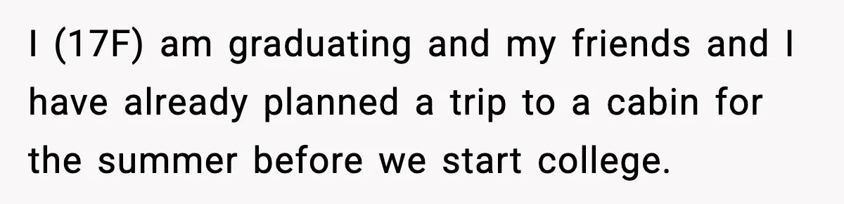 I (17F) am graduating and my friends and I have already planned a trip to a cabin for the summer before we start college.