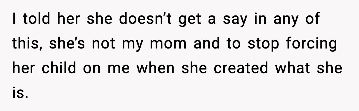I told her she doesn’t get a say in any of this, she’s not my mom and to stop forcing her child on me when she created what she is.