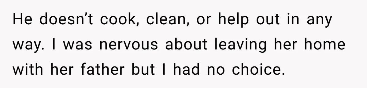 He doesn’t cook, clean, or help out in any way. I was nervous about leaving her home with her father but I had no choice.