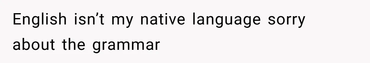 English isn’t my native language sorry about the grammar