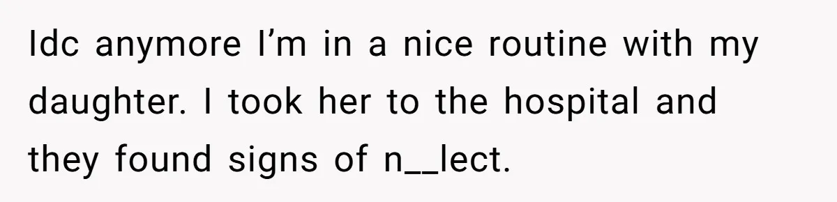 Idc anymore I’m in a nice routine with my daughter. I took her to the hospital and they found signs of n__lect.