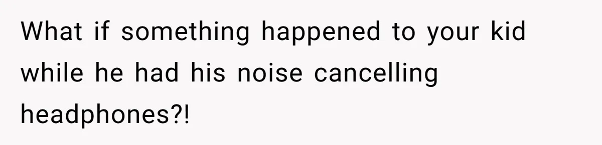 What if something happened to your kid while he had his noise cancelling headphones?!
