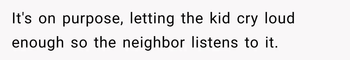 It's on purpose, letting the kid cry loud enough so the neighbor listens to it.