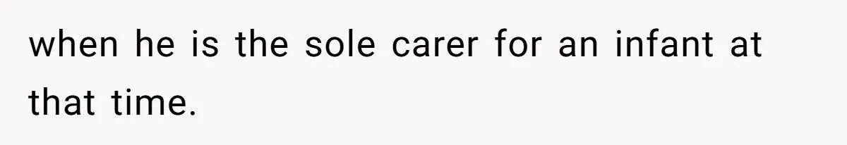 when he is the sole carer for an infant at that time.