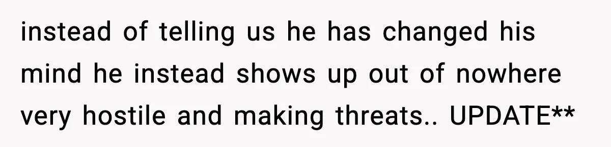 instead of telling us he has changed his mind he instead shows up out of nowhere very hostile and making threats.. UPDATE**