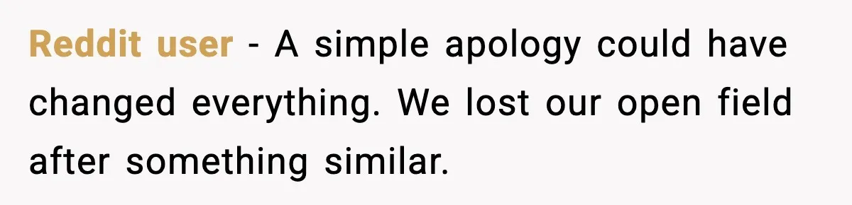 Reddit user - A simple apology could have changed everything. We lost our open field after something similar.