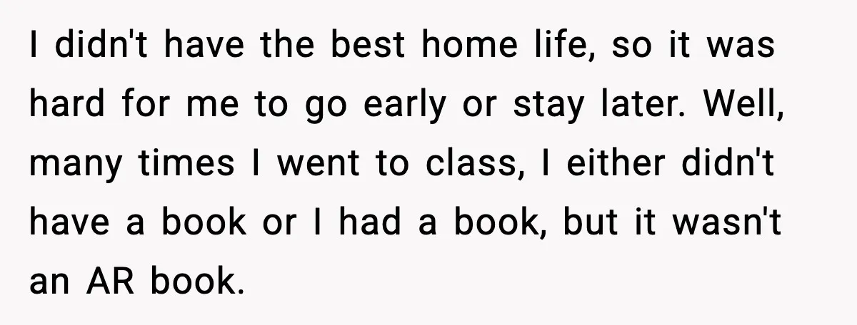 I didn't have the best home life, so it was hard for me to go early or stay later. Well, many times I went to class, I either didn't have...