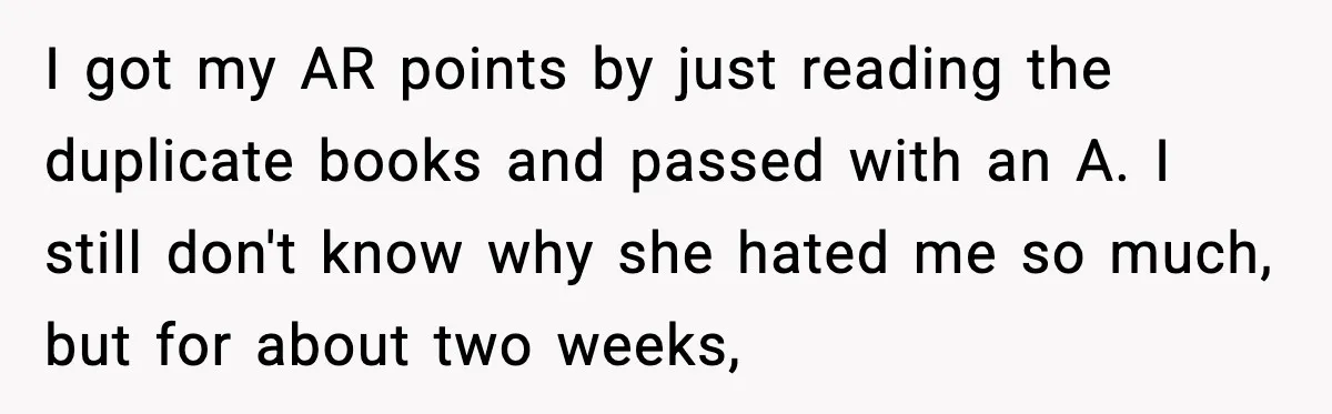 I got my AR points by just reading the duplicate books and passed with an A. I still don't know why she hated me so much, but for about two...
