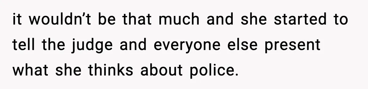 it wouldn’t be that much and she started to tell the judge and everyone else present what she thinks about police.
