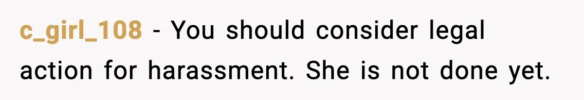 c_girl_108 - You should consider legal action for harassment. She is not done yet.