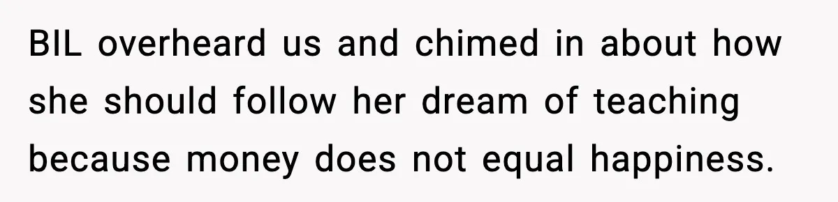 BIL overheard us and chimed in about how she should follow her dream of teaching because money does not equal happiness.