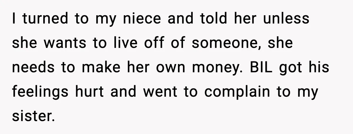 I turned to my niece and told her unless she wants to live off of someone, she needs to make her own money. BIL got his feelings hurt and went...