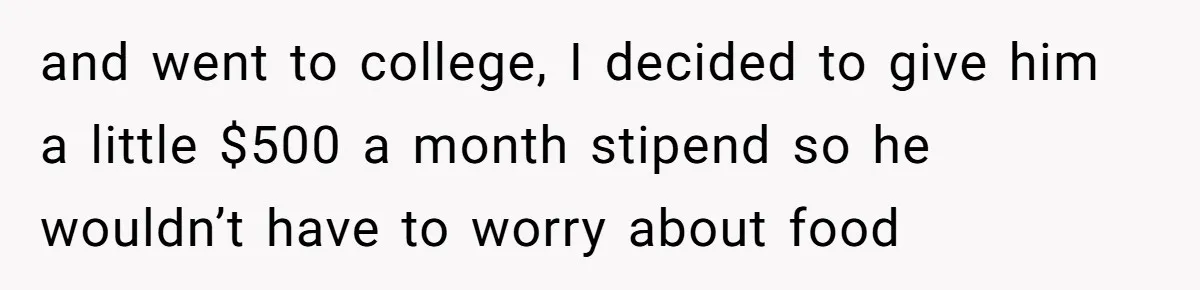 Daughter Calls It Favoritism After Dad Ties $15K To College, Not Her Relationship and went to college, I decided to give him a little $500 a month stipend so he wouldn’t have to worry about food