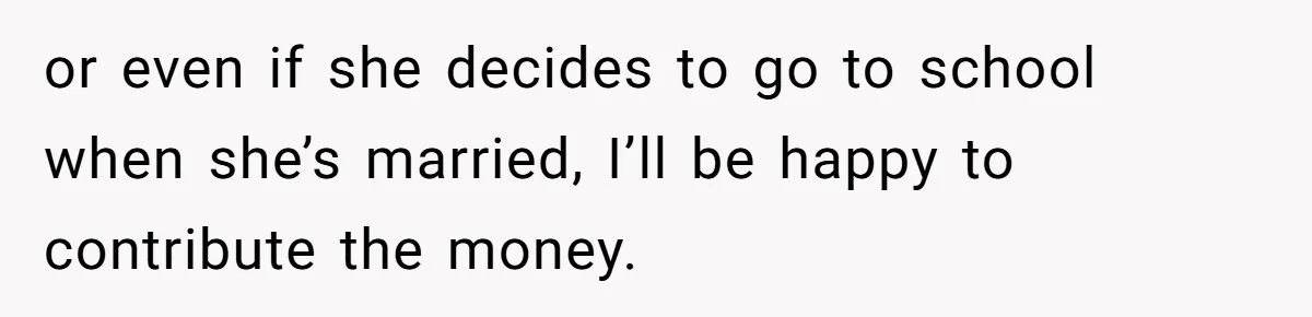Daughter Calls It Favoritism After Dad Ties $15K To College, Not Her Relationship or even if she decides to go to school when she’s married, I’ll be happy to contribute the money.