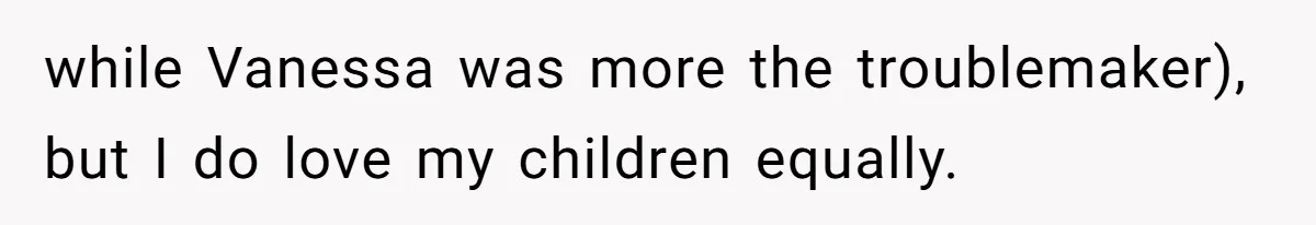 Daughter Calls It Favoritism After Dad Ties $15K To College, Not Her Relationship while Vanessa was more the troublemaker), but I do love my children equally.