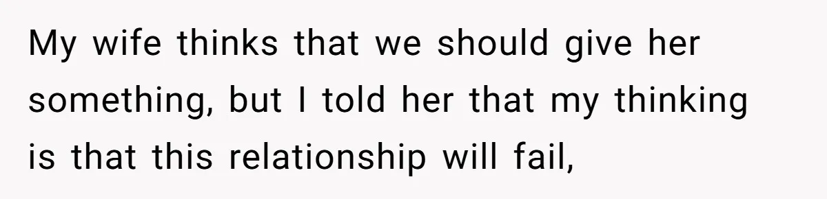 Daughter Calls It Favoritism After Dad Ties $15K To College, Not Her Relationship My wife thinks that we should give her something, but I told her that my thinking is that this relationship will fail,