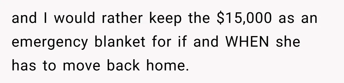 Daughter Calls It Favoritism After Dad Ties $15K To College, Not Her Relationship and I would rather keep the $15,000 as an emergency blanket for if and WHEN she has to move back home.