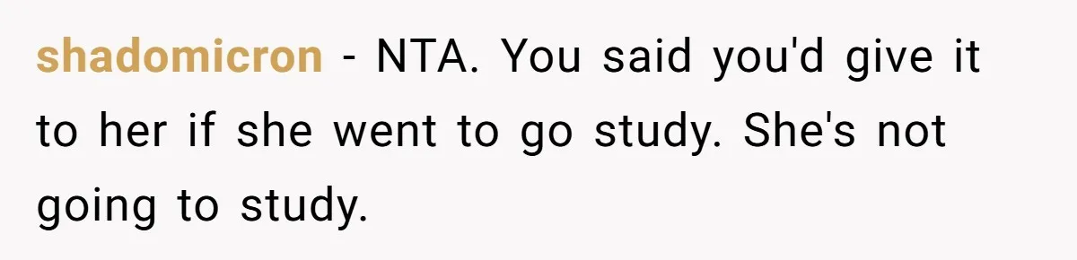 Daughter Calls It Favoritism After Dad Ties $15K To College, Not Her Relationship shadomicron − NTA. You said you'd give it to her if she went to go study. She's not going to study.