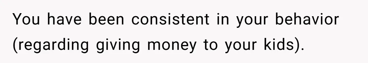 Daughter Calls It Favoritism After Dad Ties $15K To College, Not Her Relationship You have been consistent in your behavior (regarding giving money to your kids).