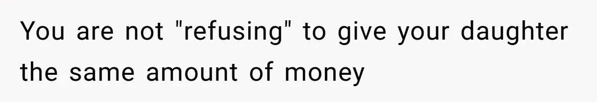 Daughter Calls It Favoritism After Dad Ties $15K To College, Not Her Relationship You are not "refusing" to give your daughter the same amount of money