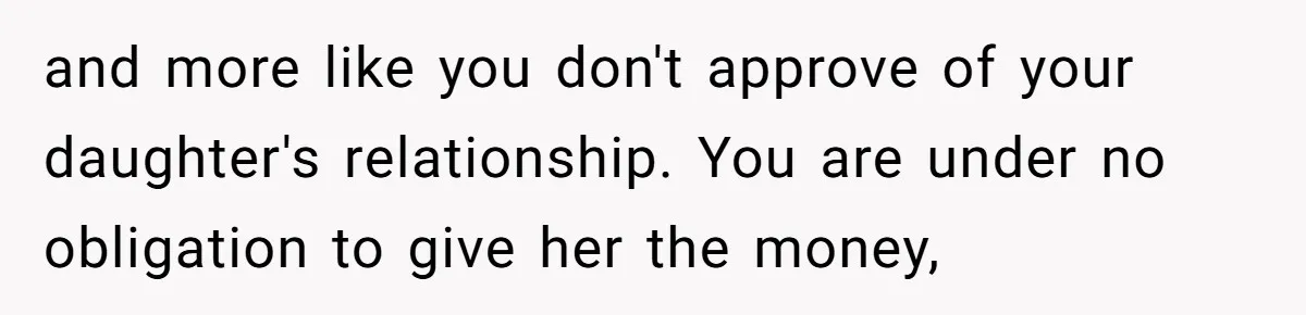 Daughter Calls It Favoritism After Dad Ties $15K To College, Not Her Relationship and more like you don't approve of your daughter's relationship. You are under no obligation to give her the money,