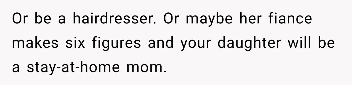 Daughter Calls It Favoritism After Dad Ties $15K To College, Not Her Relationship Or be a hairdresser. Or maybe her fiance makes six figures and your daughter will be a stay-at-home mom.