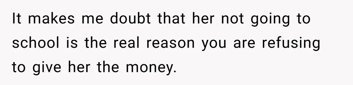 Daughter Calls It Favoritism After Dad Ties $15K To College, Not Her Relationship It makes me doubt that her not going to school is the real reason you are refusing to give her the money.