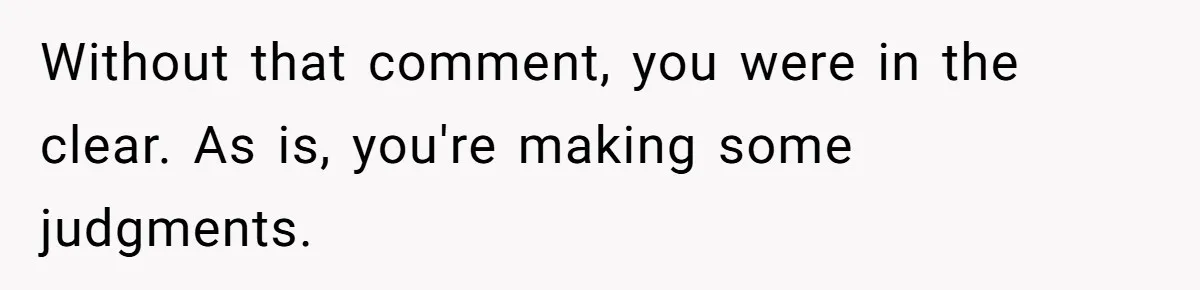 Daughter Calls It Favoritism After Dad Ties $15K To College, Not Her Relationship Without that comment, you were in the clear. As is, you're making some judgments.