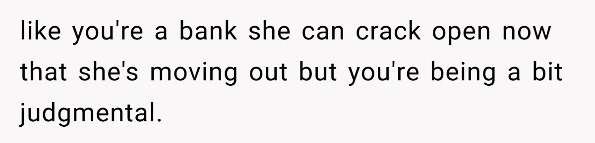 Daughter Calls It Favoritism After Dad Ties $15K To College, Not Her Relationship like you're a bank she can crack open now that she's moving out but you're being a bit judgmental.