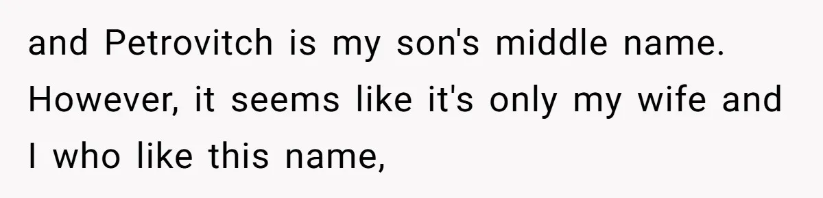 and Petrovitch is my son's middle name. However, it seems like it's only my wife and I who like this name,