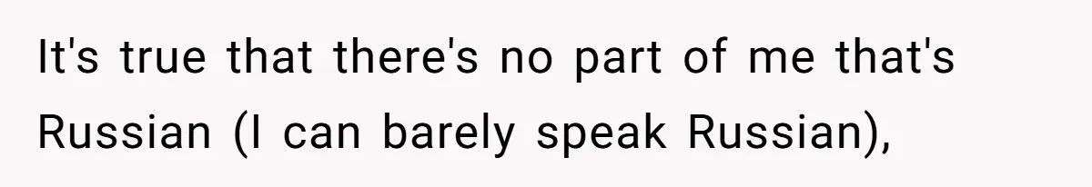 It's true that there's no part of me that's Russian (I can barely speak Russian),