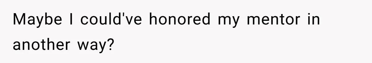 Maybe I could've honored my mentor in another way?