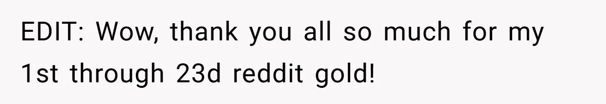 EDIT: Wow, thank you all so much for my 1st through 23d reddit gold!