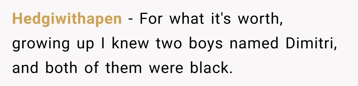 Hedgiwithapen − For what it's worth, growing up I knew two boys named Dimitri, and both of them were black.