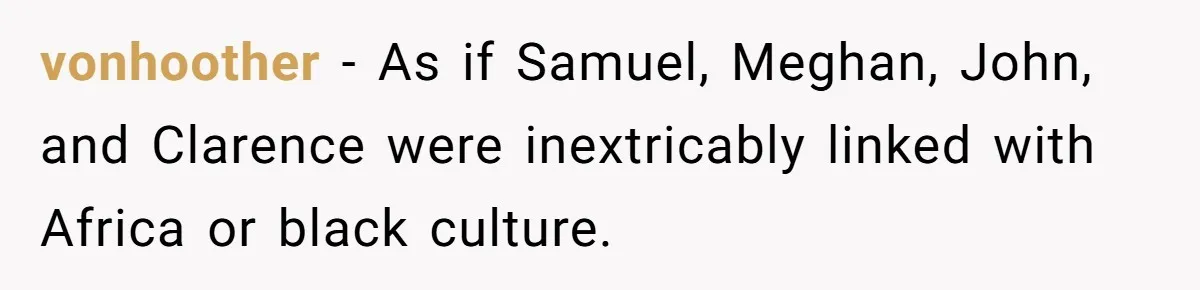 vonhoother − As if Samuel, Meghan, John, and Clarence were inextricably linked with Africa or black culture.