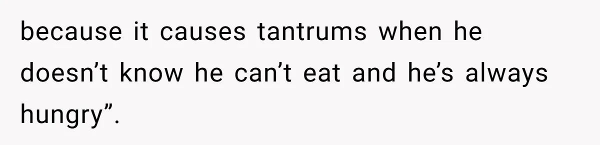 because it causes tantrums when he doesn’t know he can’t eat and he’s always hungry”.