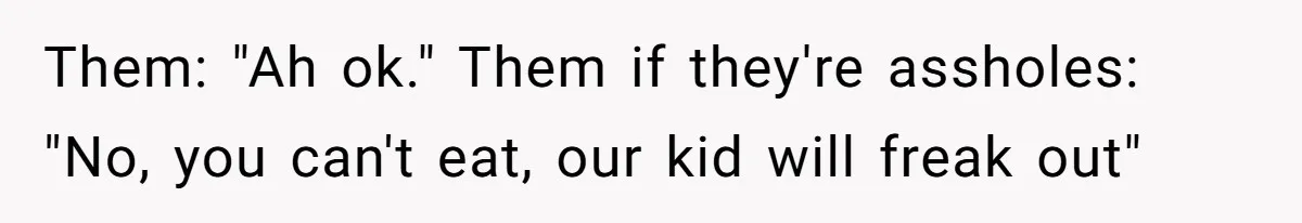 Them: "Ah ok." Them if they're assholes: "No, you can't eat, our kid will freak out"