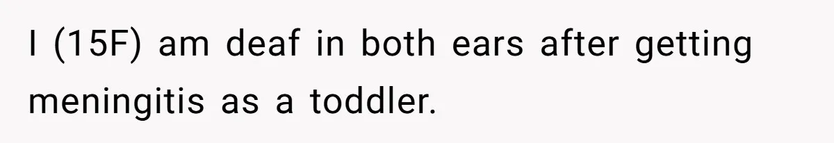 I (15F) am deaf in both ears after getting meningitis as a toddler.
