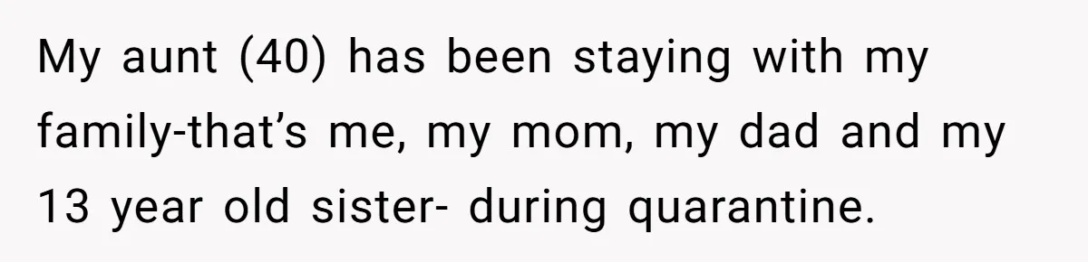 My aunt (40) has been staying with my family-that’s me, my mom, my dad and my 13 year old sister- during quarantine.