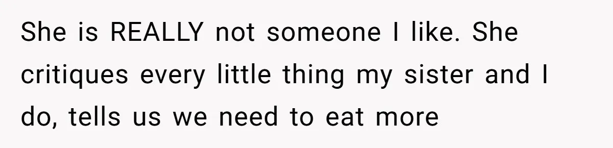 She is REALLY not someone I like. She critiques every little thing my sister and I do, tells us we need to eat more