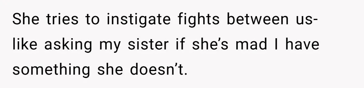 She tries to instigate fights between us- like asking my sister if she’s mad I have something she doesn’t.