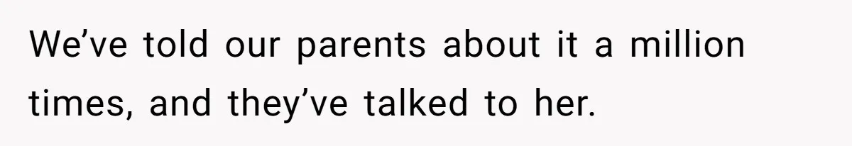 We’ve told our parents about it a million times, and they’ve talked to her.