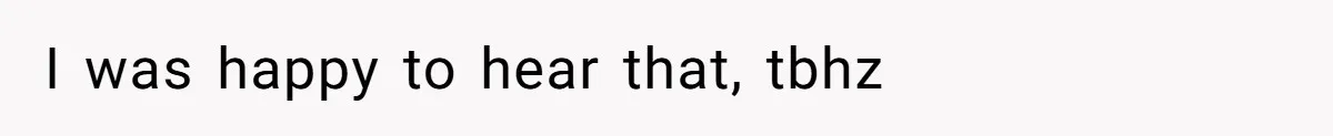 I was happy to hear that, tbhz