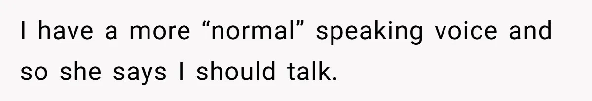 I have a more “normal” speaking voice and so she says I should talk.