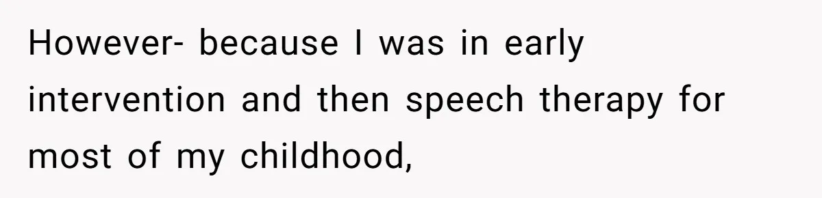 However- because I was in early intervention and then speech therapy for most of my childhood,