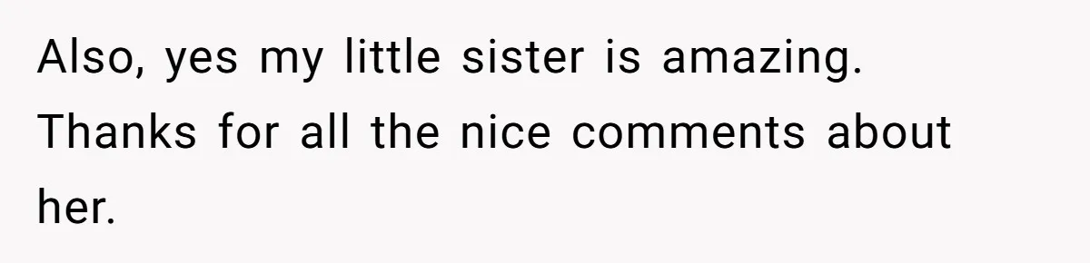 Also, yes my little sister is amazing. Thanks for all the nice comments about her.