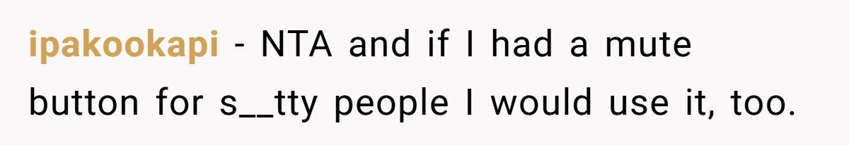 ipakookapi − NTA and if I had a mute button for s__tty people I would use it, too.