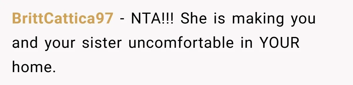 BrittCattica97 − NTA!!! She is making you and your sister uncomfortable in YOUR home.