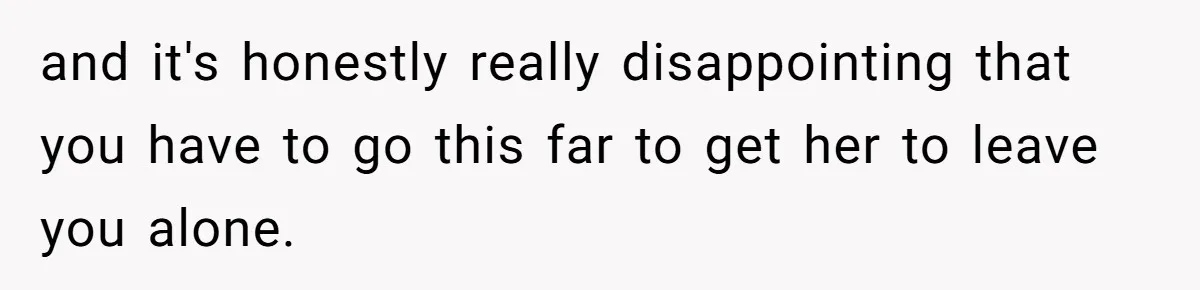 and it's honestly really disappointing that you have to go this far to get her to leave you alone.