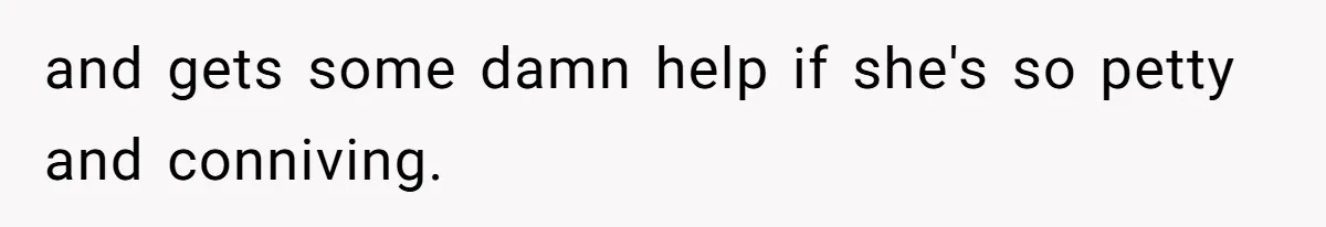and gets some damn help if she's so petty and conniving.